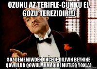 ozunu az terifle-cunku el gozu terezidir!!) soz dememiwden oncede,dilivin beynine qowulub qowulmamaqini mutleq yoxla)