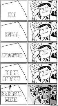 вы нубы, потомучто вы не играете ВЫРАСТИ МЕМА