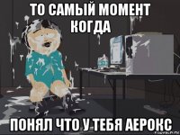 то самый момент когда понял что у тебя аерокс