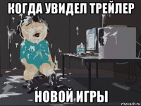 когда увидел трейлер новой игры