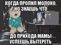 когда пролил молоко, но знаешь что до прихода мамы успеешь вытереть