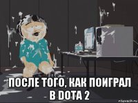  после того, как поиграл в dota 2