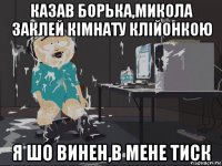 казав борька,микола заклей кімнату клійонкою я шо винен,в мене тиск