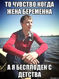 то чувство когда жена беременна а я бесплоден с детства