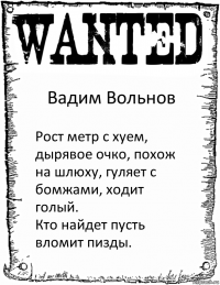 Вадим Вольнов Рост метр с хуем, дырявое очко, похож на шлюху, гуляет с бомжами, ходит голый.
Кто найдет пусть вломит пизды.