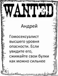 Андрей Гомосексуалист высшего уровня опасности. Если увидите его, сжимайте свои булки как можно сильнее