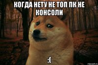 когда нету не топ пк не консоли :(