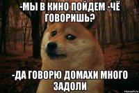 -мы в кино пойдем -чё говоришь? -да говорю домахи много задоли