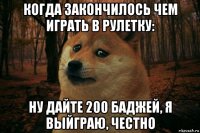 когда закончилось чем играть в рулетку: ну дайте 200 баджей, я выйграю, честно