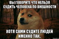 вы говорите что нельзя судить человека по внешности хотя сами судите людей именно так..