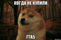 когда не купили гта5