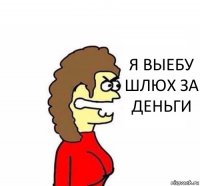 Я ВЫЕБУ ШЛЮХ ЗА ДЕНЬГИ