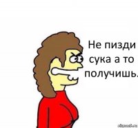 Не пизди сука а то получишь.