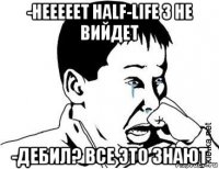 -нееееет half-life 3 не вийдет -дебил? все это знают