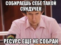 собираешь себе такой сундучек ресурс еще не собран