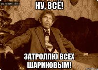 ну, всё! затроллю всех шариковым!