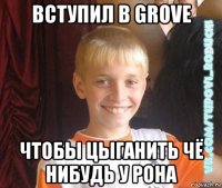 вступил в grove чтобы цыганить чё нибудь у рона