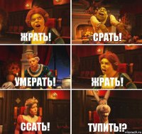 ЖРАТЬ! Срать! Умерать! Жрать! Ссать! Тупить!?