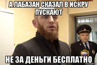 а лабазан сказал в искру пускают не за деньги бесплатно