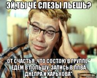 эй,ты чё слезы льешь? от счастья ,что состою в группе " едем в польшу: запись в ппва днепра и харькова"