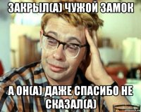 закрыл(а) чужой замок а он(а) даже спасибо не сказал(а)