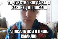 то чувство когда варя наконец до писала а писала всего лишь смайлик