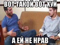 вот такой вот хуй а ей не нрав