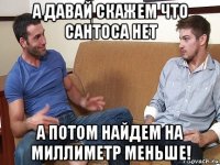 а давай скажем что сантоса нет а потом найдем на миллиметр меньше!