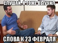 слушай, я тоже выучил слова к 23 февраля