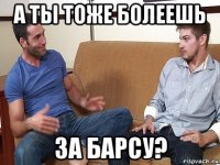 а ты тоже болеешь за барсу?