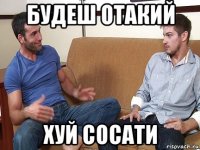 будеш отакий хуй сосати