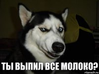 Ты выпил все молоко?