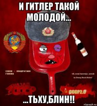 и гитлер такой молодой... ...тьху,блин!!