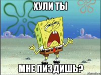 хули ты мне пиздишь?