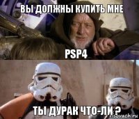 вы должны купить мне psp4 ты дурак что-ли ?