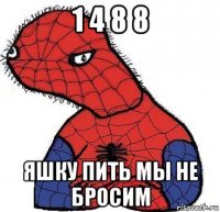 1 4 8 8 яшку пить мы не бросим