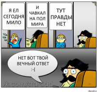 Я ел сегодня мило И чавкал на пол мира Тут правды нет Нет вот твой вечный ответ :-(