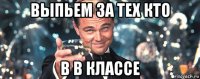 выпьем за тех кто в в классе