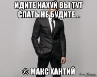 идите нахуй вы тут спать не будите... © макс хантий