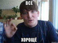 всё хорощё