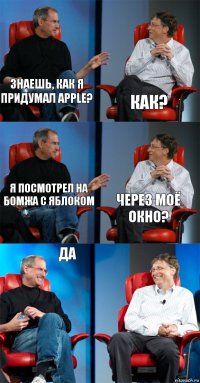 Знаешь, как я придумал Apple? Как? Я посмотрел на бомжа с яблоком Через моё окно? Да 