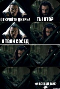 откройте дверь! ты кто? я твой сосед     - он все ещё там?
- да