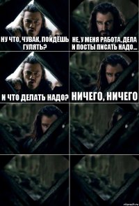 ну что, чувак, пойдёшь гулять? не, у меня работа, дела и посты писать надо... и что делать надо? Ничего, ничего    