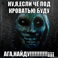 ну,я,если чё под кроватью буду ага,найду!!!!!!!!!!!¡¡¡¡