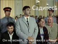 Садитесь Он не может, он наложил в штаны