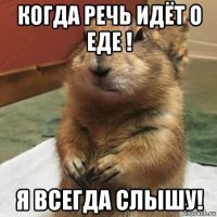 когда речь идёт о еде ! я всегда слышу!