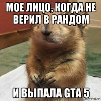 мое лицо, когда не верил в рандом и выпала gta 5