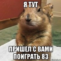 я тут пришел с вами поиграть 83