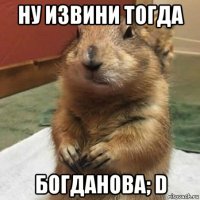 ну извини тогда богданова; d