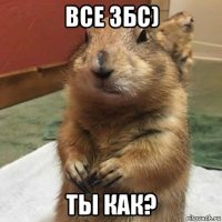 все збс) ты как?